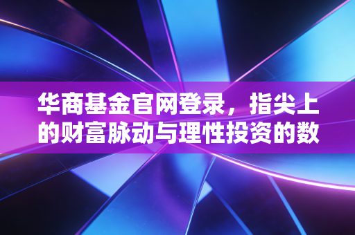 华商基金官网登录，指尖上的财富脉动与理性投资的数字化入口