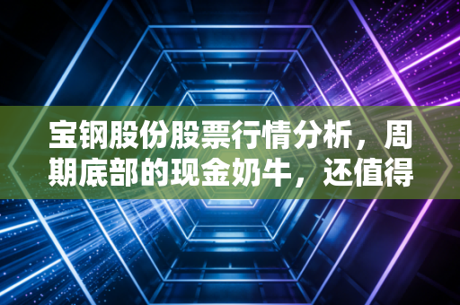 宝钢股份股票行情分析,周期底部的现金奶牛,还值得守候吗?