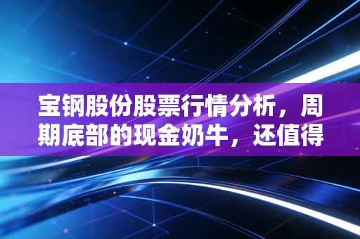 宝钢股份股票行情分析,周期底部的现金奶牛,还值得守候吗?
