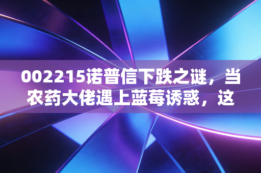 002215诺普信下跌之谜,当农药大佬遇上蓝莓诱惑,这笔转型账到底该怎么算?