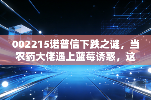 002215诺普信下跌之谜,当农药大佬遇上蓝莓诱惑,这笔转型账到底该怎么算?
