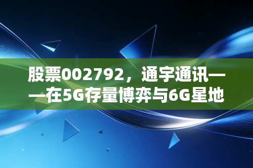 股票002792,通宇通讯——在5G存量博弈与6G星地互联的夹缝中,寻找下一个黄金十年