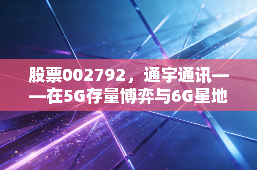 股票002792,通宇通讯——在5G存量博弈与6G星地互联的夹缝中,寻找下一个黄金十年