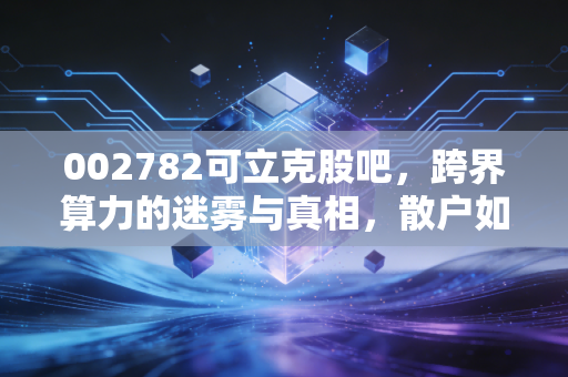 002782可立克股吧，跨界算力的迷雾与真相，散户如何在波动中寻找定海神针？
