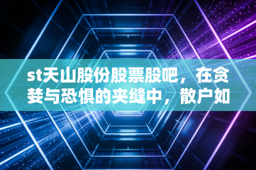 st天山股份股票股吧,在贪婪与恐惧的夹缝中,散户如何寻找那一丝生机?