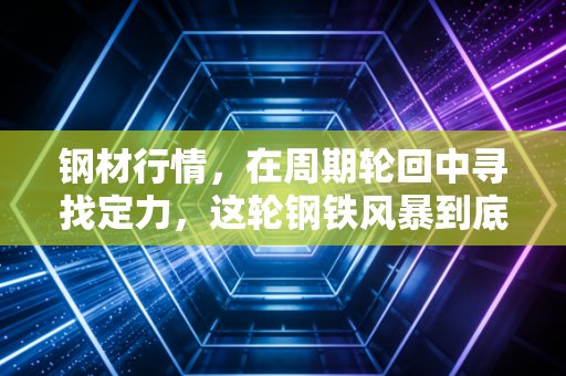 钢材行情,在周期轮回中寻找定力,这轮钢铁风暴到底还要刮多久?
