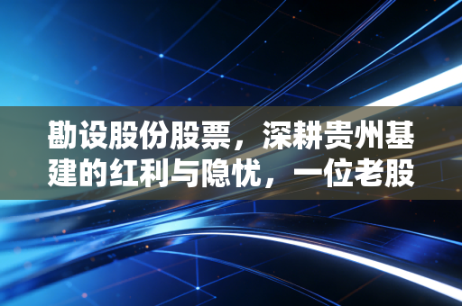 勘设股份股票,深耕贵州基建的红利与隐忧,一位老股民的真实观察