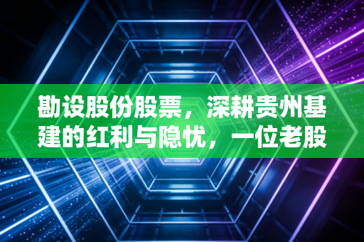 勘设股份股票,深耕贵州基建的红利与隐忧,一位老股民的真实观察