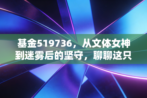 基金519736，从文体女神到迷雾后的坚守，聊聊这只基金的过去、现在与未来