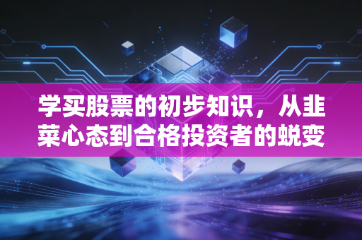 学买股票的初步知识,从韭菜心态到合格投资者的蜕变指南