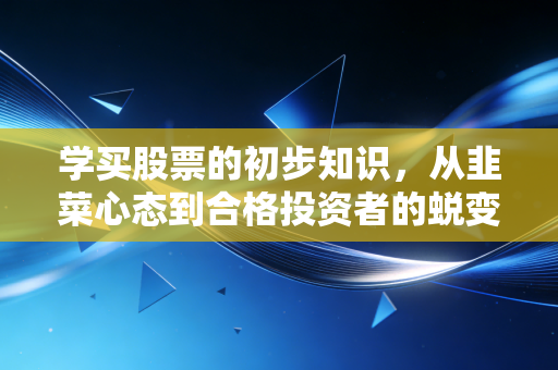 学买股票的初步知识,从韭菜心态到合格投资者的蜕变指南