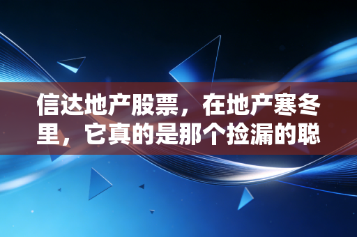 信达地产股票,在地产寒冬里,它真的是那个捡漏的聪明人吗?