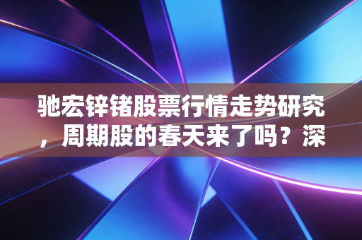 驰宏锌锗股票行情走势研究,周期股的春天来了吗?深度剖析这只老牌有色金属股