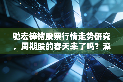 驰宏锌锗股票行情走势研究,周期股的春天来了吗?深度剖析这只老牌有色金属股