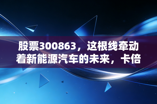 股票300863,这根线牵动着新能源汽车的未来,卡倍亿到底值不值得拿?