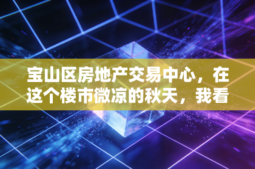 宝山区房地产交易中心，在这个楼市微凉的秋天，我看到了最真实的众生相