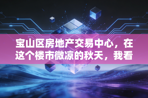宝山区房地产交易中心，在这个楼市微凉的秋天，我看到了最真实的众生相