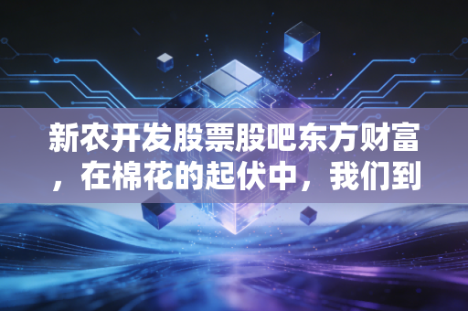 新农开发股票股吧东方财富,在棉花的起伏中,我们到底在博弈什么?