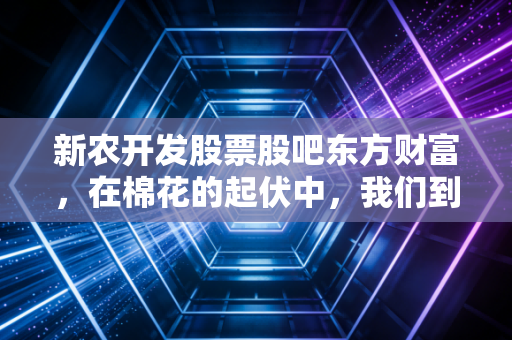 新农开发股票股吧东方财富,在棉花的起伏中,我们到底在博弈什么?