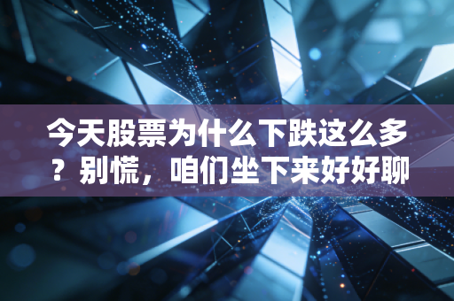 今天股票为什么下跌这么多？别慌，咱们坐下来好好聊聊这背后的逻辑与人性