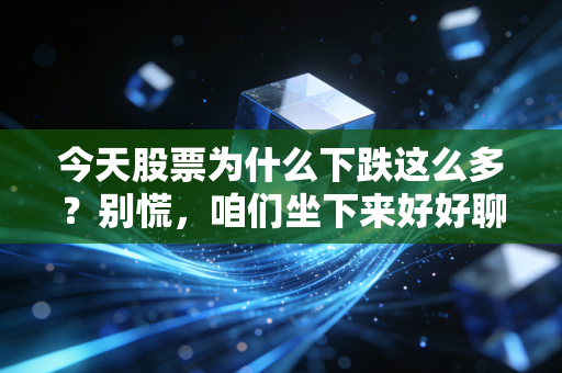 今天股票为什么下跌这么多?别慌,咱们坐下来好好聊聊这背后的逻辑与人性