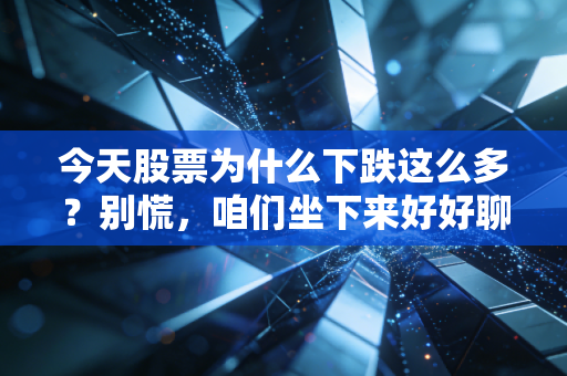 今天股票为什么下跌这么多？别慌，咱们坐下来好好聊聊这背后的逻辑与人性