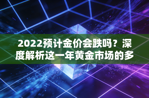 2022预计金价会跌吗?深度解析这一年黄金市场的多空博弈与投资真相