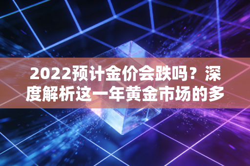 2022预计金价会跌吗?深度解析这一年黄金市场的多空博弈与投资真相