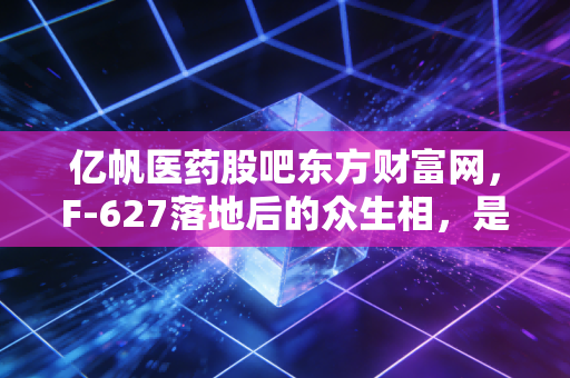 亿帆医药股吧东方财富网,F-627落地后的众生相,是价值回归还是昙花一现?