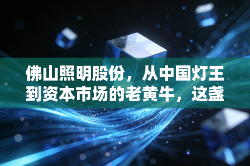 佛山照明股份,从中国灯王到资本市场的老黄牛,这盏灯还亮不亮?
