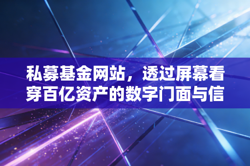 私募基金网站,透过屏幕看穿百亿资产的数字门面与信任博弈