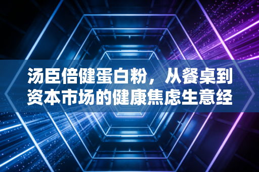 汤臣倍健蛋白粉,从餐桌到资本市场的健康焦虑生意经