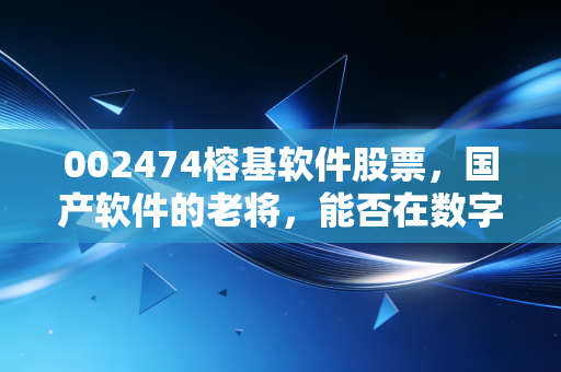 002474榕基软件股票,国产软件的老将,能否在数字化浪潮中迎来第二春?