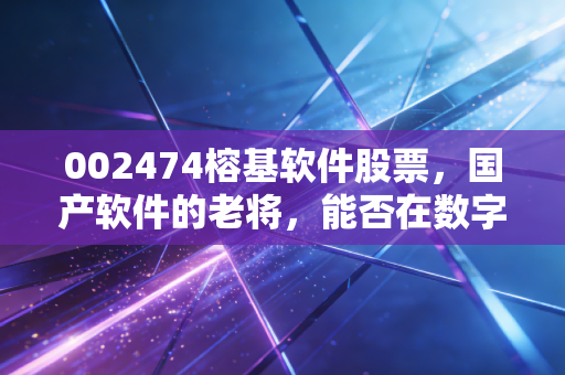 002474榕基软件股票,国产软件的老将,能否在数字化浪潮中迎来第二春?