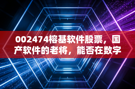 002474榕基软件股票,国产软件的老将,能否在数字化浪潮中迎来第二春?