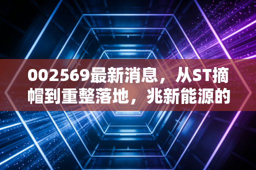 002569最新消息,从ST摘帽到重整落地,兆新能源的涅槃之路究竟是机会还是陷阱?