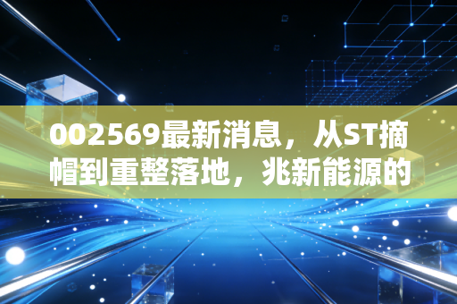 002569最新消息,从ST摘帽到重整落地,兆新能源的涅槃之路究竟是机会还是陷阱?
