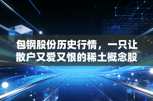 包钢股份历史行情,一只让散户又爱又恨的稀土概念股沉浮录
