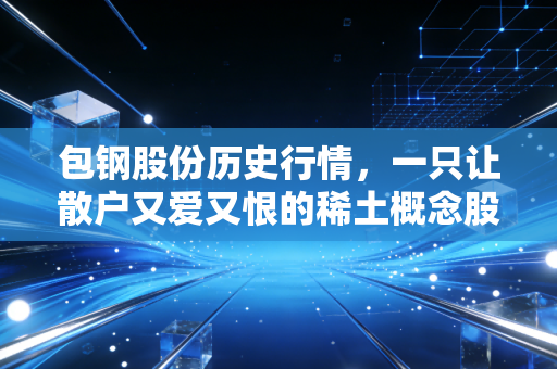 包钢股份历史行情,一只让散户又爱又恨的稀土概念股沉浮录