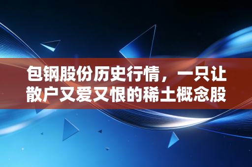 包钢股份历史行情,一只让散户又爱又恨的稀土概念股沉浮录