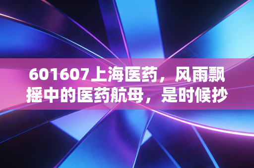 601607上海医药,风雨飘摇中的医药航母,是时候抄底还是继续观望?