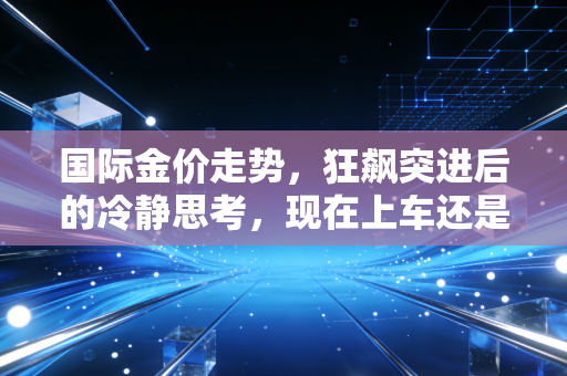 国际金价走势,狂飙突进后的冷静思考,现在上车还是悬崖勒马?
