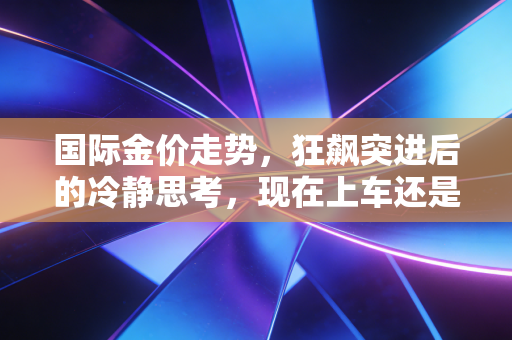 国际金价走势,狂飙突进后的冷静思考,现在上车还是悬崖勒马?