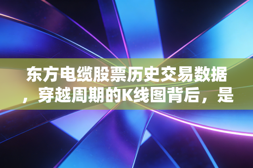 东方电缆股票历史交易数据，穿越周期的K线图背后，是海缆龙头十年的进击与坚守