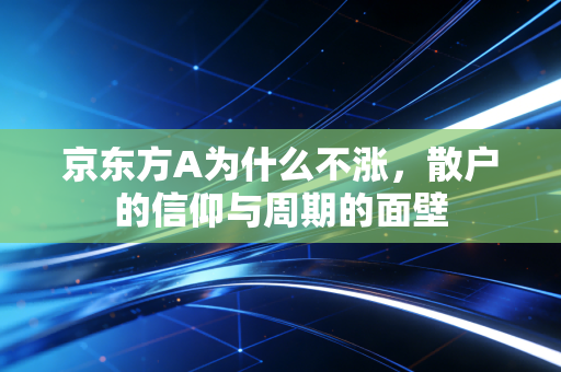 京东方A为什么不涨,散户的信仰与周期的面壁