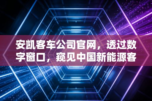 安凯客车公司官网，透过数字窗口，窥见中国新能源客车的进击之路