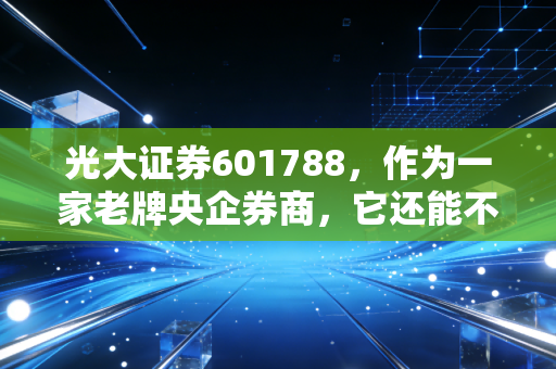 光大证券601788，作为一家老牌央企券商，它还能不能成为你账户里的压舱石？