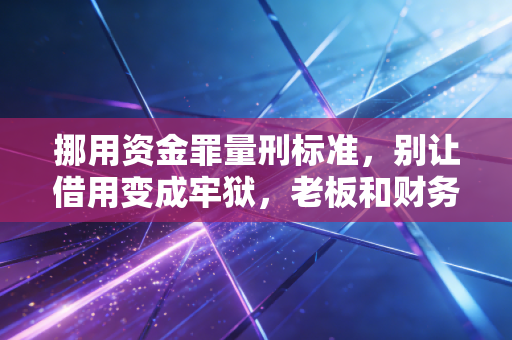 挪用资金罪量刑标准，别让借用变成牢狱，老板和财务都要懂的底线