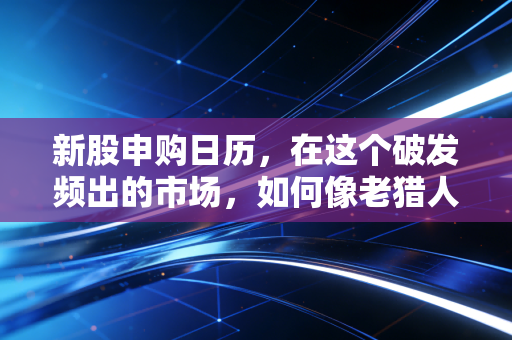 新股申购日历,在这个破发频出的市场,如何像老猎人一样精准狙击?