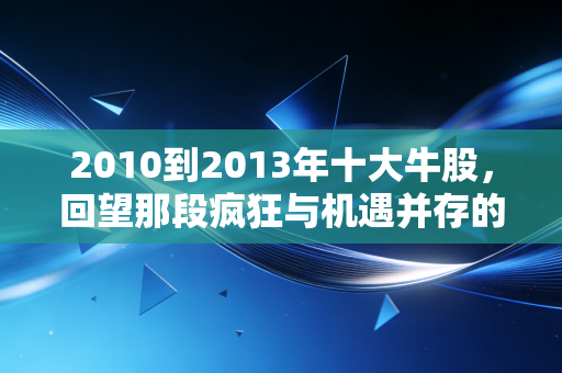 2010到2013年十大牛股，回望那段疯狂与机遇并存的岁月